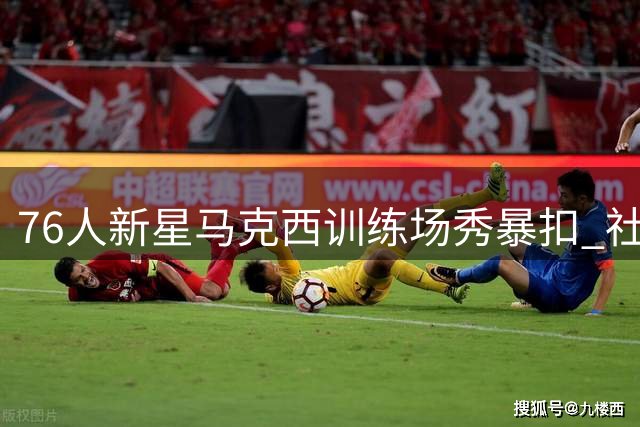 76人新星马克西训练场秀暴扣 社交媒体分享精彩瞬间